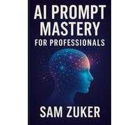 AI PROMPT MASTERY FOR PROFESSIONALS: Your Guide to Unlocking Gemini, ChatGPT, Claude, CoPilot & Grok in the Workplace