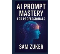 AI PROMPT MASTERY FOR PROFESSIONALS: Your Guide to Unlocking Gemini, ChatGPT, Claude, CoPilot & Grok in the Workplace