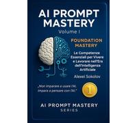 AI PROMPT MASTERY - Volume I - FOUNDATION MASTERY: Le Competenze Essenziali per Vivere e Lavorare nell’Era dell’Intelligenza Artificiale