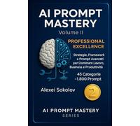 AI PROMPT MASTERY Volume II PROFESSIONAL EXCELLENCE: Strategie, Framework e Prompt Avanzati per Dominare Lavoro, Business e Produttività 45 Categorie ~1.800 Prompt: 2