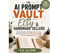 AI Prompt Vault for Etsy & Handmade Sellers: 120+ Done-For-You AI Prompts to Write Listings, Automate Customer Service, Market Your Shop & Scale Your Handmade Business