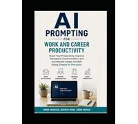 AI Prompting for Work and Career Productivity: Boost Your Productivity, Improve Workplace Communication, and Accelerate Career Growth Using Simple AI Prompts
