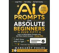 AI Prompts For Absolute Beginners Over Fifty: The Prompt Recipe Method - Simple Templates & Calm Somatic Habits for Better AI Responses Across Multiple Platforms