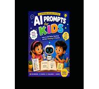 AI Prompts for Kids: Learn to Ask Better Questions, Create Amazing Stories, Make Incredible Art, and Explore Artificial Intelligence with Fun Prompt Challenges