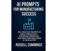 AI Prompts for Manufacturing Success: 700+ Powerful Prompts to Boost Productivity, Streamline Operations, and Drive Smarter Growth