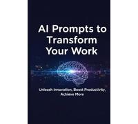 AI Prompts to Transform Your Work: 1000 Ready-to-Use Prompts for Productivity, Creativity, and Faster Results