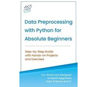 Data Preprocessing with Python for Absolute Beginners: Step-by-Step Guide with Hands-on Projects and Exercises
