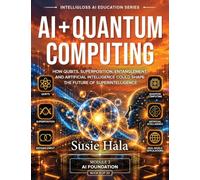 AI + QUANTUM COMPUTING: How Qubits, Superposition, Entanglement, and Artificial Intelligence Could Shape The Future of Superintelligence