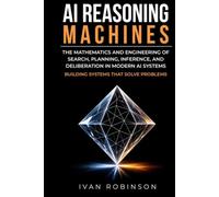 AI Reasoning Machines: The Mathematics and Engineering of Search, Planning, Inference, and Deliberation in Modern AI Systems (Building Systems That Solve Problems)