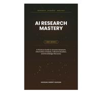 AI Research Mastery: A Practical Guide to Smarter Research, Information Analysis, Critical Evaluation, and Knowledge Discovery with Artificial Intelligence*