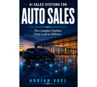 AI Sales Systems for Auto Sales: The Complete Pipeline from Lead to Delivery: How Dealerships Win with Artificial Intelligence from Internet Lead to Post-Delivery Follow-Up