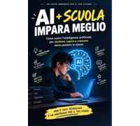 AI + SCUOLA: IMPARA MEGLIO: Come usare l’intelligenza artificiale per studiare, capire e crescere senza perdere te stesso