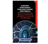 AI Security Safeguarding Intelligent Systems from Threats: Protect AI models from adversarial attacks and data breaches