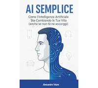 AI Semplice: Come l’Intelligenza Artificiale Sta Cambiando la Tua Vita (anche se non te ne accorgi)