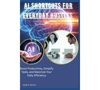 Ai shortcuts for everyday hustles: Boost Productivity, Simplify Tasks, and Maximize Your Daily Efficiency