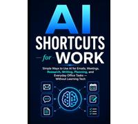AI Shortcuts for Work: Simple Ways to Use AI for Emails, Meetings, Research, Writing, Planning, and Everyday Office Tasks - Without Learning Tech