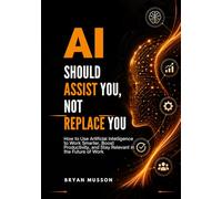 AI Should Assist You, Not Replace You: How to Use Artificial Intelligence to Work Smarter, Boost Productivity, and Stay Relevant in the Future of Work