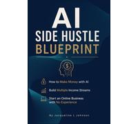 AI SIDE HUSTLE BLUEPRINT: How to Make Money with AI, Build Multiple Income Streams, and Start an Online Business with No Experience