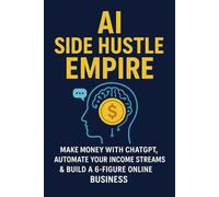 AI Side Hustle Empire:: Make Money with ChatGPT, Automate Your Income Streams & Build a 6-Figure Online Business