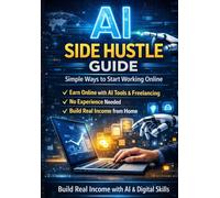 AI Side Hustle Guide: Simple Ways to Start Working Online: Build Real Income with AI Tools, Freelancing, and Digital Skills - Even If You Have No Experience