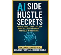 AI Side Hustle Secrets - How to Build Consistent $5K Monthly Cash Flow with Artificial Intelligence The-Step-by-step guide to building profitable Ai Side Hustle