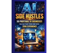 AI Side Hustles:: 50 Profitable AI Businesses You Can Start From Home With Zero Experience