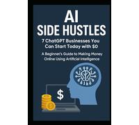 AI Side Hustles: 7 ChatGPT Businesses You Can Start Today with $0: A Beginner’s Guide to Making Money Online Using Artificial Intelligence