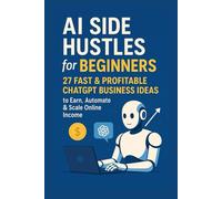 AI Side Hustles for Beginners: 27 Fast & Profitable ChatGPT Business Ideas to Earn, Automate & Scale Online Income