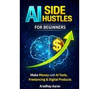 AI Side Hustles for Beginners: A Practical Guide to Make Money with AI Tools, Freelancing, Online Business Ideas, Content Creation, and Digital Products