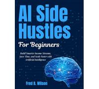 AI SIDE HUSTLES FOR BEGINNERS: Build Smarter Income Streams, Save Time, and Scale Faster with Artificial Intelligence