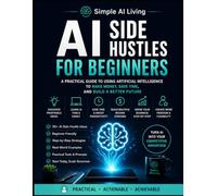 AI Side Hustles for Beginners: How to Make Money with AI, Start Profitable Online Side Hustles, Use ChatGPT for Freelancing and Digital Products, Build Passive Income Streams, and Create a Successful
