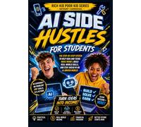 AI Side Hustles for Students: The Step-by-Step System to Help Kids and Teens Make Money, Build Real-World Skills, and Stay Ahead in an AI-Driven Future