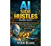 AI Side Hustles Made Easy: How to Build Scalable Online Income Streams Even If You're Starting a Digital Business from Scratch with AI Tools