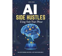 AI Side Hustles Using Only Your Phone:Earn Money Online Anywhere, Anytime: How to Make Your First $300-$1,000 a Month Using AI Tools on Your Smartphone (No Laptop Needed).