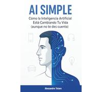 AI Simple: Cómo la Inteligencia Artificial Está Cambiando Tu Vida (aunque no te des cuenta)