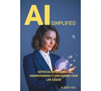AI Simplified: Artificial Intelligence: Understanding It and Making Your Life Easier