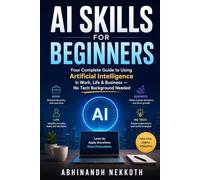 AI SKILLS FOR BEGINNERS: Your Complete Guide to Using Artificial Intelligence in Work, Life & Business - No Tech Background Needed