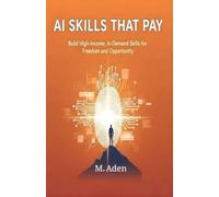 AI Skills That Pay: BUILD HIGH-INCOME, IN-DEMAND SKILLS FOR FREEDOM AND OPPORTUNITY