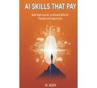 AI Skills That Pay: BUILD HIGH-INCOME, IN-DEMAND SKILLS FOR FREEDOM AND OPPORTUNITY