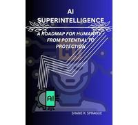 AI SUPERINTELLIGENCE: A ROADMAP FOR HUMANITY - FROM POTENTIAL TO PROTECTION