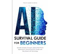 AI SURVIVAL GUIDE FOR BEGINNERS: SIMPLIFY COMPLEX CONCEPTS, EXPLORE REAL-WORLD APPLICATIONS, FUTURE- PROOF YOUR CAREER AND STAY AHEAD WITH TECHNOLOGY