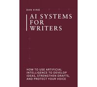 AI Systems for Writers: How to Use Artificial Intelligence to Develop Ideas, Strengthen Drafts, and Protect Your Voice