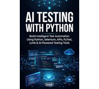 AI Testing with Python: Build Intelligent Test Automation Using Python, Selenium, APIs, PyTest, LLMs & AI-Powered Testing Tools