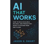AI That Works: How to Build Scalable, Reliable, and Production-Ready AI Systems from End to End