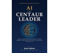 AI The Centaur Leader: How leaders use AI to make better decisions, protect organizations, and win the future