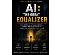 AI: The Great Equalizer: How Leaders Can Expand Human Capability Without Deepening the Divide: the Great Equalizer: How Artificial Intelligence Could ... Access to Knowledge, Opportunity, and Power