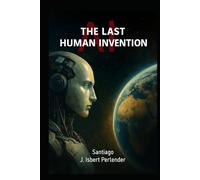 AI: THE LAST HUMAN INVENTION: How we can save-or lose-it all.