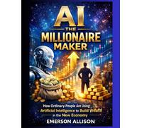 AI THE MILLIONAIRE MAKER: How Ordinary People Are Using Artificial Intelligence to Build Wealth in the New Economy