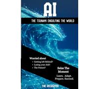 AI - THE TSUNAMI ENGULFING THE WORLD: Worried about: Getting left Behind? Losing your Job? The Future? Seize the Moment: Learn. Adapt. Prepare. Succeed.