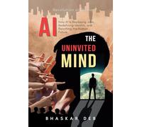 AI The Uninvited Mind: How AI Is Replacing Jobs, Redefining Identity, and Rewriting the Human Future
